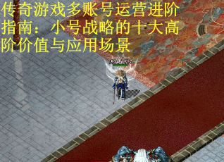 传奇游戏多账号运营进阶指南：小号战略的十大高阶价值与应用场景