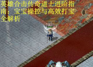英雄合击传奇道士进阶指南：宝宝操控与高效打宝全解析