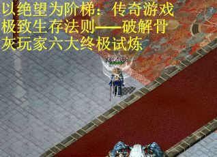 以绝望为阶梯：传奇游戏极致生存法则——破解骨灰玩家六大终极试炼
