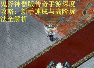 鬼斧神器版传奇手游深度攻略：新手速成与高阶玩法全解析