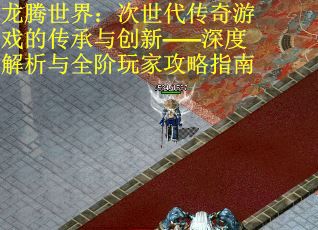 龙腾世界：次世代传奇游戏的传承与创新——深度解析与全阶玩家攻略指南