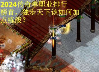 2024传奇单职业排行榜首，独步天下该如何加点练级？