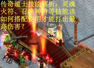 传奇道士技能解析：灵魂火符、召唤神兽等技能该如何搭配使用才能打出最高伤害？