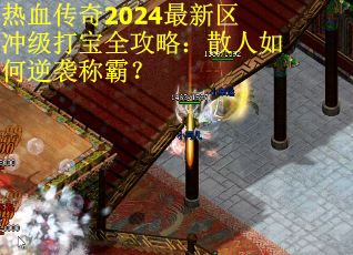 热血传奇2024最新区冲级打宝全攻略：散人如何逆袭称霸？
