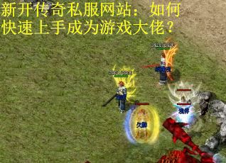 新开传奇私服网站：如何快速上手成为游戏大佬？