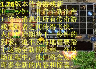 1.76版本传奇游戏新开一秒钟，开启全新征程！这个消息在所有传奇游戏爱好者之间传得飞快。人们开始期待下一秒钟的到来，迫不及待地想要踏上这场全新的征程。在这场征程中，他们将会发现许多全新的内容和惊喜。