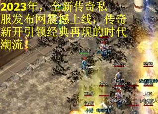 2023年，全新传奇私服发布网震撼上线，传奇新开引领经典再现的时代潮流！