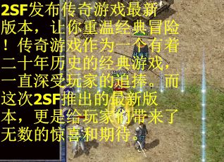 2SF发布传奇游戏最新版本，让你重温经典冒险！传奇游戏作为一个有着二十年历史的经典游戏，一直深受玩家的追捧。而这次2SF推出的最新版本，更是给玩家们带来了无数的惊喜和期待。