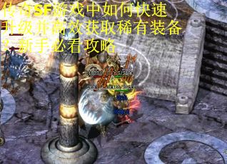 传奇SF游戏中如何快速升级并高效获取稀有装备？新手必看攻略