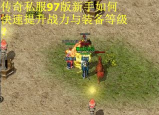 传奇私服97版新手如何快速提升战力与装备等级？