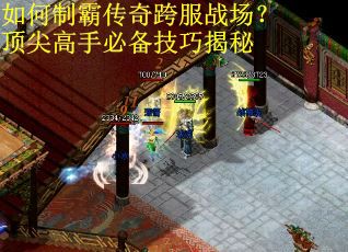 如何制霸传奇跨服战场？顶尖高手必备技巧揭秘