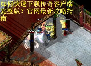 如何快速下载传奇客户端完整版？官网最新攻略指南