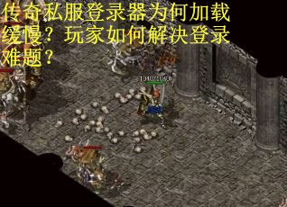 传奇私服登录器为何加载缓慢？玩家如何解决登录难题？