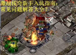 激战传奇新手入坑指南：常见问题解答大全？