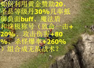 如何利用黄金赞助20、圣品等级丹30%几率抵御负面buff、魔法盾和终极称号(致命一击+20%、攻击伤害+80%、杀怪爆率+260%)组合成无敌战术? 如何利用黄金赞助20、圣品等级丹30%几率抵御负面buff、魔法盾和终极称号(致命一击+20%、攻击伤害+80%、杀怪爆率+260%)组合成无敌战术?