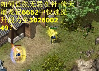 如何让张无忌在神·倚天屠龙记6662中快速提升战力至302600249？