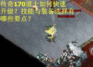 传奇170道士如何快速升级？技能与装备选择有哪些要点？