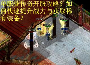 单职业传奇开服攻略？如何快速提升战力与获取稀有装备？
