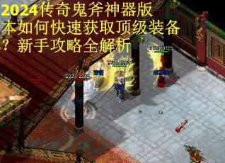 2024传奇鬼斧神器版本如何快速获取顶级装备？新手攻略全解析