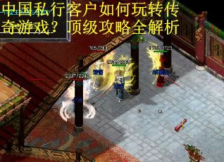 中国私行客户如何玩转传奇游戏？顶级攻略全解析