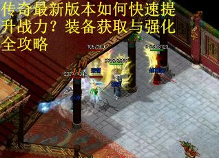 传奇最新版本如何快速提升战力？装备获取与强化全攻略