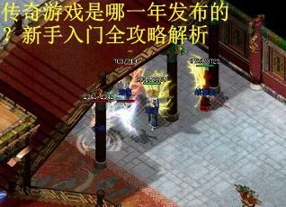 传奇游戏是哪一年发布的？新手入门全攻略解析
